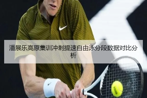 潘展乐高原集训冲刺提速自由泳分段数据对比分析