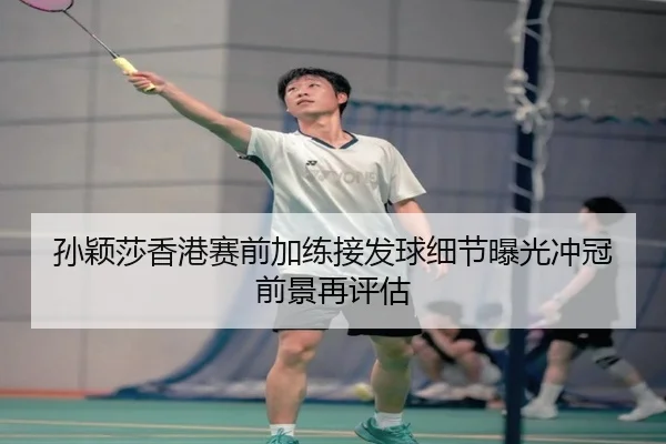 孙颖莎香港赛前加练接发球细节曝光冲冠前景再评估